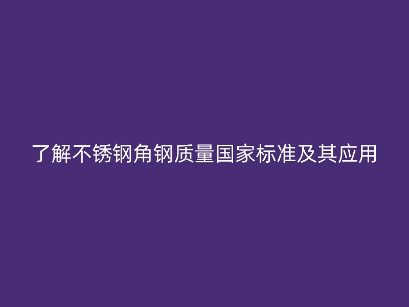 了解不銹鋼角鋼質(zhì)量國家標(biāo)準(zhǔn)及其應(yīng)用