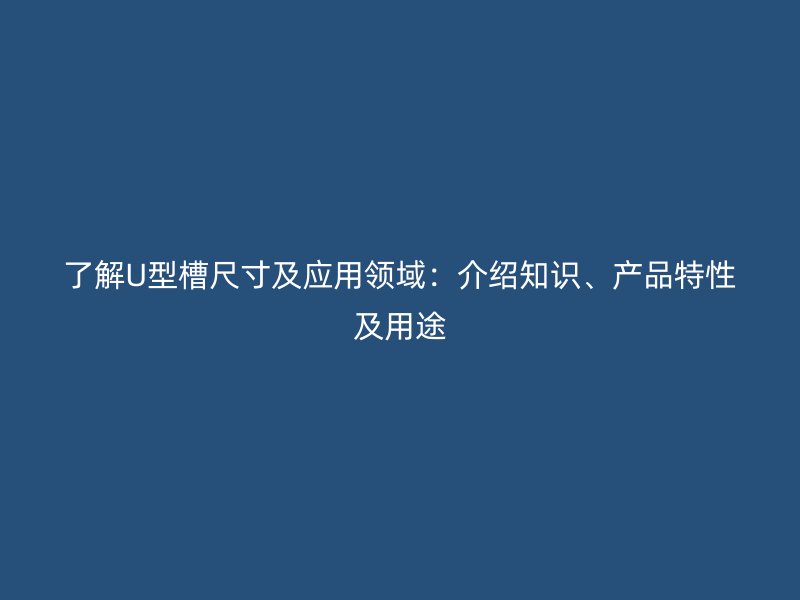了解U型槽尺寸及應(yīng)用領(lǐng)域：介紹知識(shí)、產(chǎn)品特性及用途