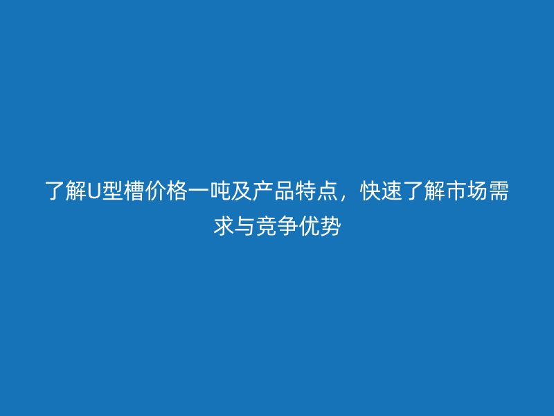 了解U型槽價(jià)格一噸及產(chǎn)品特點(diǎn)，快速了解市場需求與競爭優(yōu)勢
