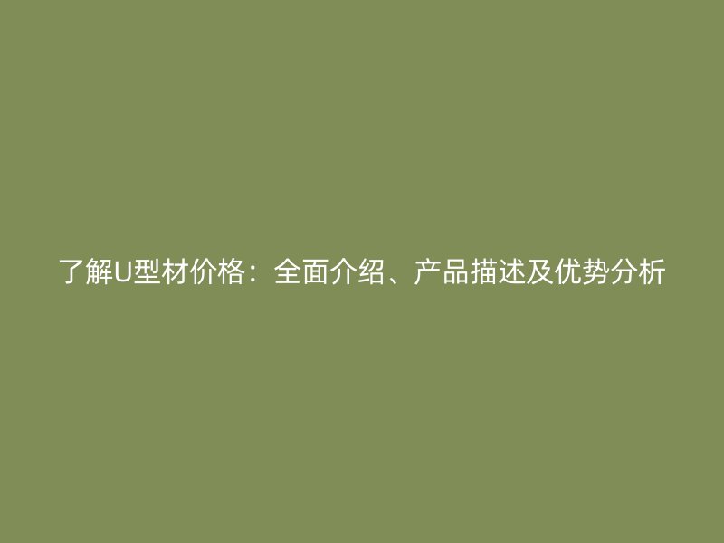 了解U型材價(jià)格：全面介紹、產(chǎn)品描述及優(yōu)勢分析
