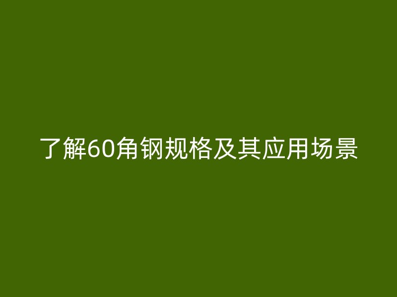 了解60角鋼規(guī)格及其應(yīng)用場景