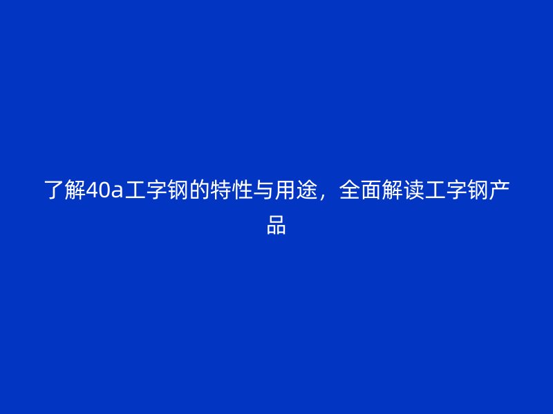 了解40a工字鋼的特性與用途，全面解讀工字鋼產(chǎn)品