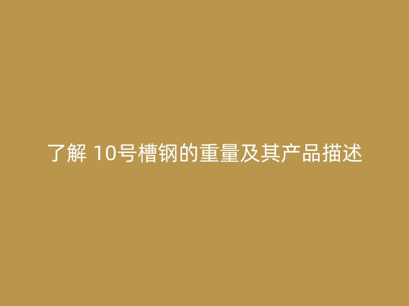 了解 10號槽鋼的重量及其產(chǎn)品描述
