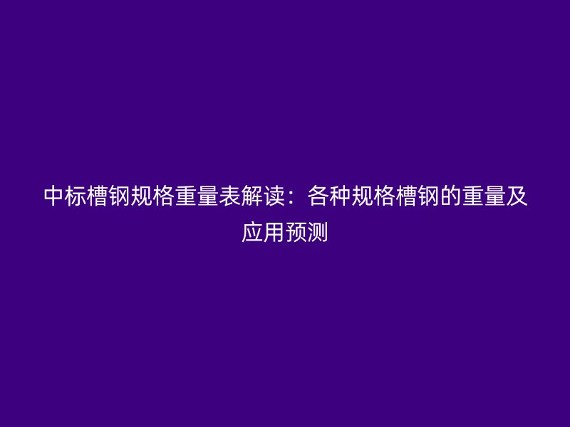 中標(biāo)槽鋼規(guī)格重量表解讀：各種規(guī)格槽鋼的重量及應(yīng)用預(yù)測(cè)