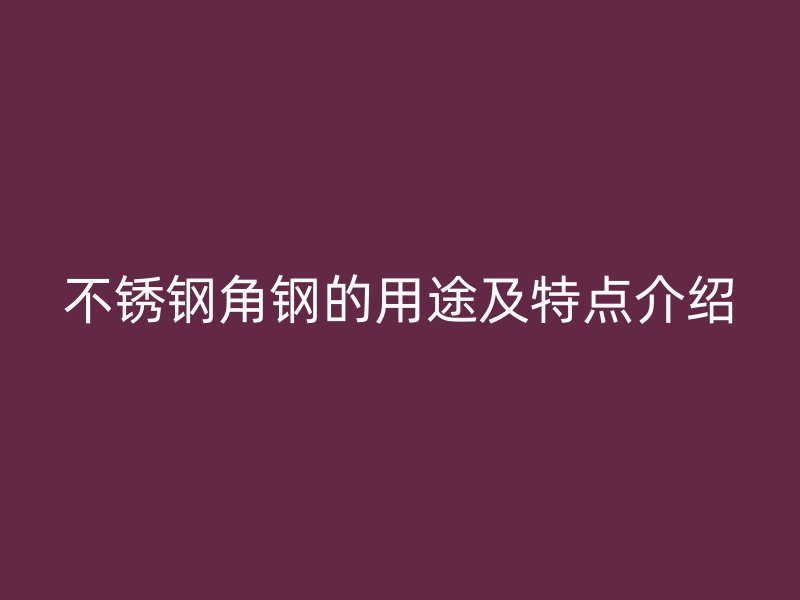 不銹鋼角鋼的用途及特點(diǎn)介紹