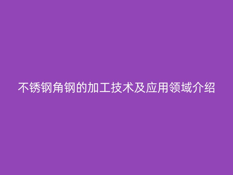 不銹鋼角鋼的加工技術(shù)及應(yīng)用領(lǐng)域介紹