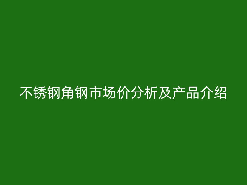 不銹鋼角鋼市場價(jià)分析及產(chǎn)品介紹