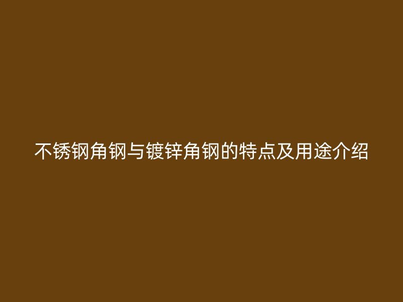 不銹鋼角鋼與鍍鋅角鋼的特點及用途介紹