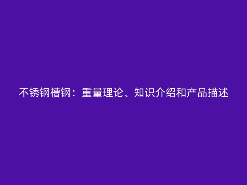 不銹鋼槽鋼：重量理論、知識(shí)介紹和產(chǎn)品描述