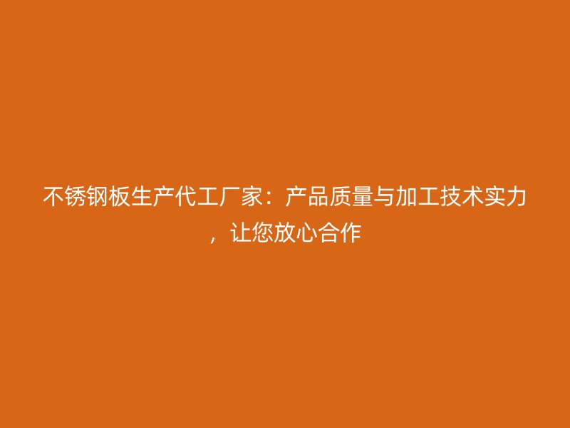 不銹鋼板生產(chǎn)代工廠家：產(chǎn)品質(zhì)量與加工技術(shù)實力，讓您放心合作