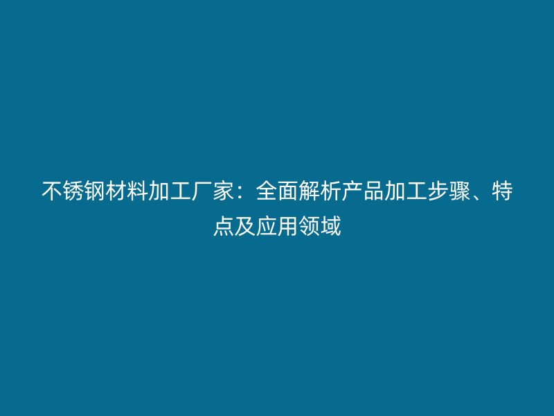 不銹鋼材料加工廠家：全面解析產(chǎn)品加工步驟、特點及應(yīng)用領(lǐng)域