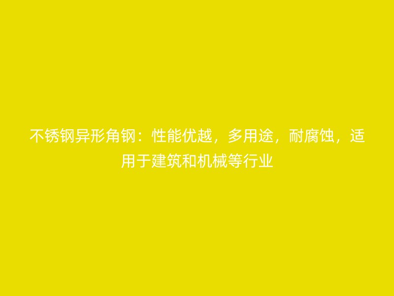 不銹鋼異形角鋼：性能優(yōu)越，多用途，耐腐蝕，適用于建筑和機(jī)械等行業(yè)