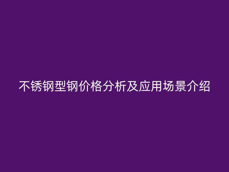 不銹鋼型鋼價格分析及應(yīng)用場景介紹