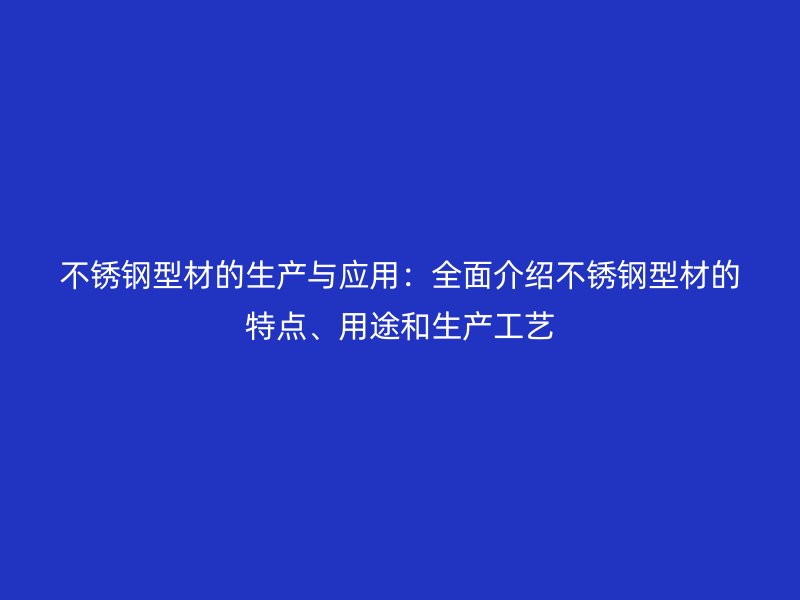 不銹鋼型材的生產與應用：全面介紹不銹鋼型材的特點、用途和生產工藝