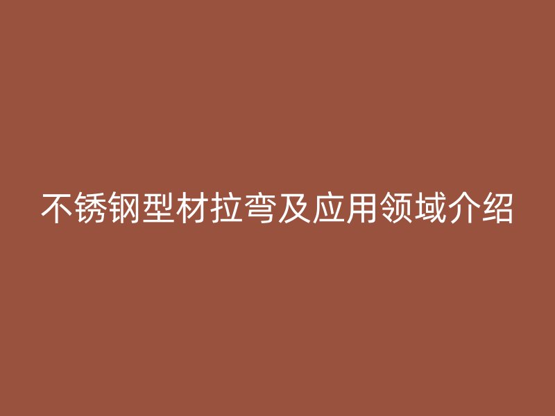 不銹鋼型材拉彎及應(yīng)用領(lǐng)域介紹