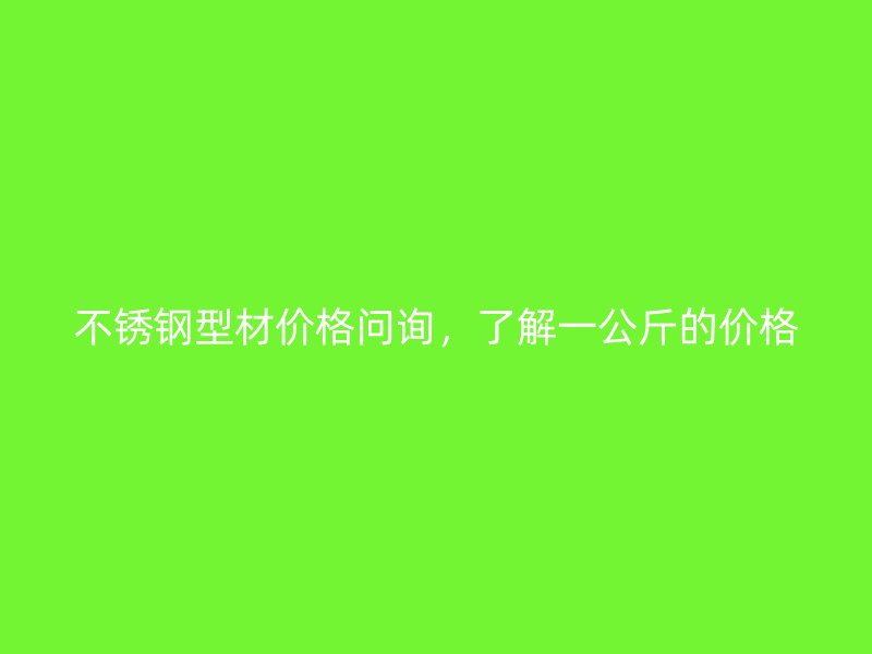 不銹鋼型材價(jià)格問詢，了解一公斤的價(jià)格