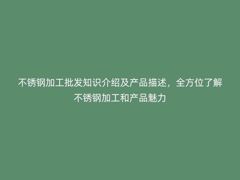 不銹鋼加工批發(fā)知識介紹及產(chǎn)品描述，全方位了解不銹鋼加工和產(chǎn)品魅力