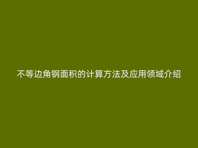 不等邊角鋼面積的計算方法及應(yīng)用領(lǐng)域介紹