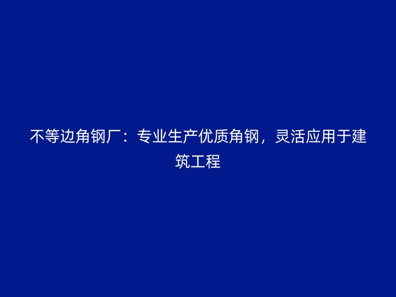 不等邊角鋼廠：專業(yè)生產(chǎn)優(yōu)質(zhì)角鋼，靈活應(yīng)用于建筑工程