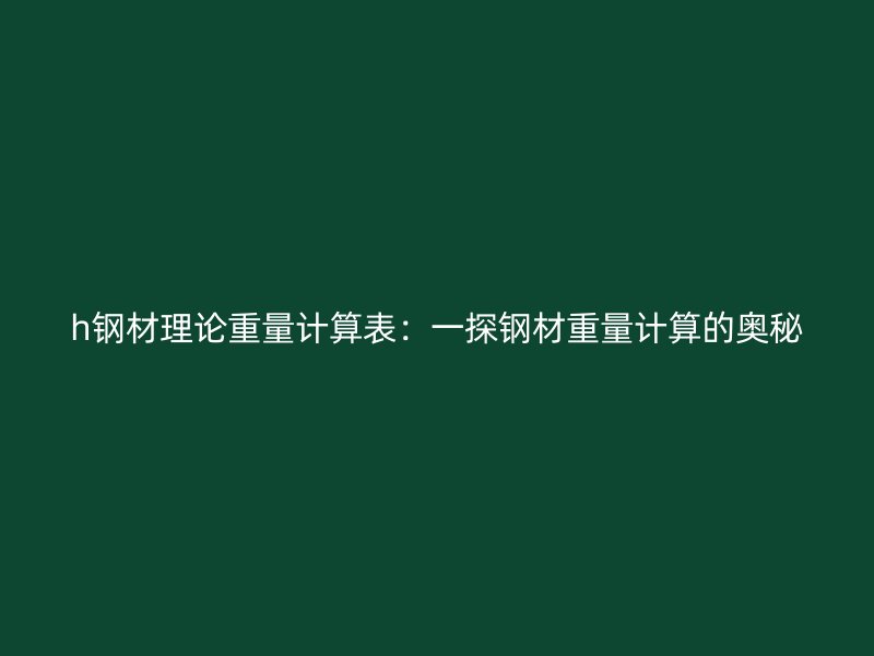 h鋼材理論重量計(jì)算表：一探鋼材重量計(jì)算的奧秘