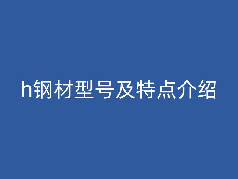 h鋼材型號(hào)及特點(diǎn)介紹