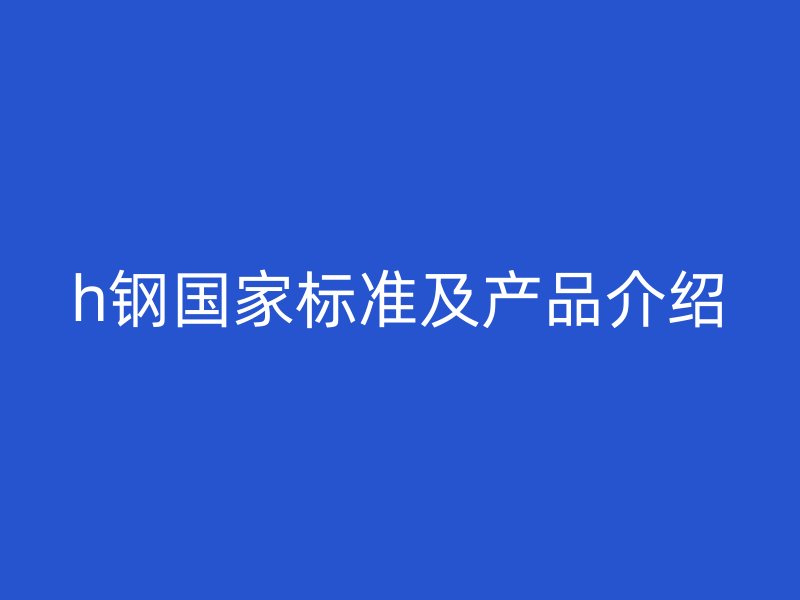 h鋼國家標(biāo)準(zhǔn)及產(chǎn)品介紹