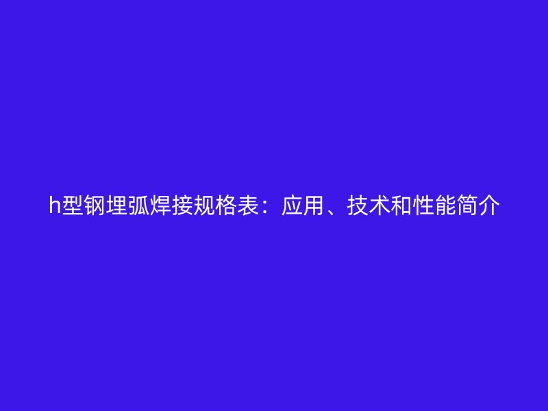 h型鋼埋弧焊接規(guī)格表：應(yīng)用、技術(shù)和性能簡介