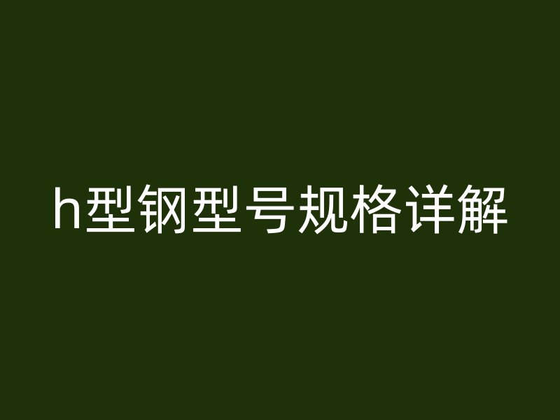 h型鋼型號(hào)規(guī)格詳解