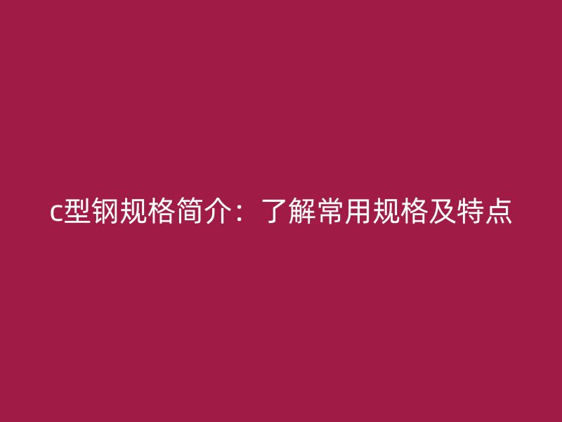 c型鋼規(guī)格簡(jiǎn)介：了解常用規(guī)格及特點(diǎn)
