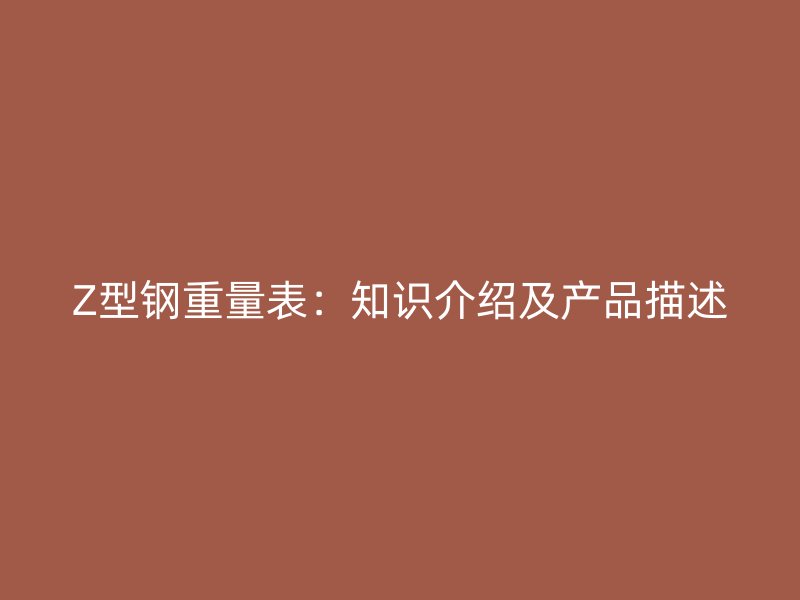 Z型鋼重量表：知識(shí)介紹及產(chǎn)品描述