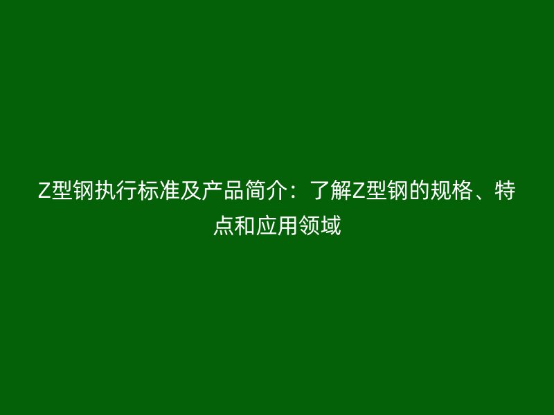 Z型鋼執(zhí)行標(biāo)準(zhǔn)及產(chǎn)品簡(jiǎn)介：了解Z型鋼的規(guī)格、特點(diǎn)和應(yīng)用領(lǐng)域