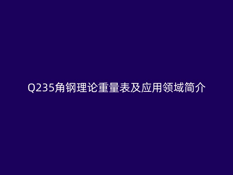 Q235角鋼理論重量表及應(yīng)用領(lǐng)域簡(jiǎn)介