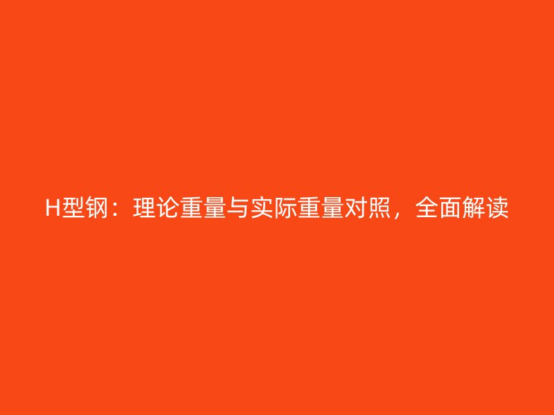 H型鋼：理論重量與實(shí)際重量對照，全面解讀