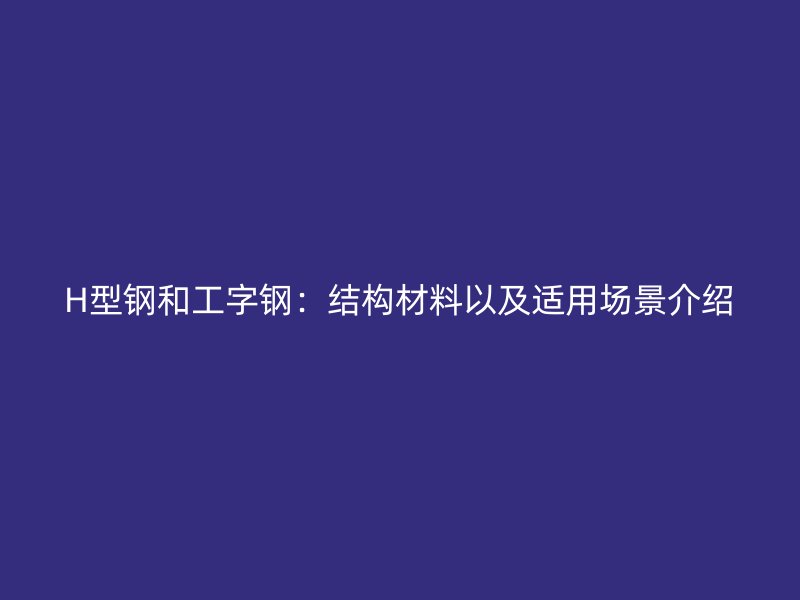 H型鋼和工字鋼：結(jié)構(gòu)材料以及適用場景介紹