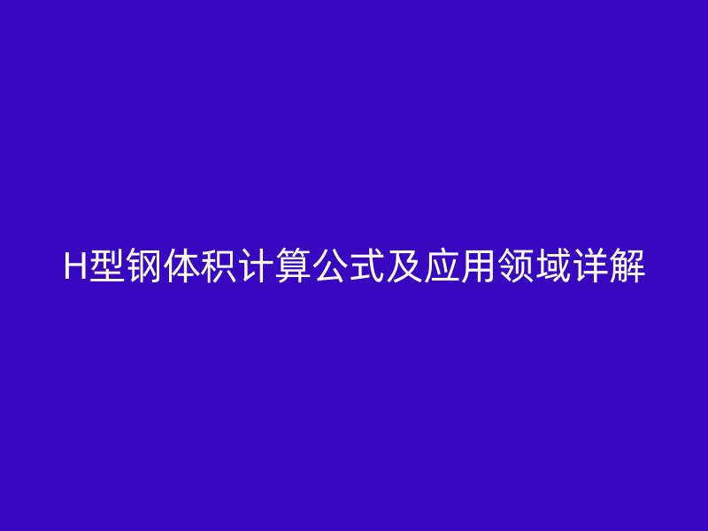 H型鋼體積計(jì)算公式及應(yīng)用領(lǐng)域詳解