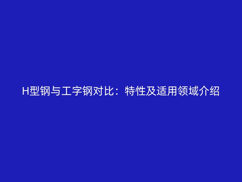 H型鋼與工字鋼對比：特性及適用領(lǐng)域介紹