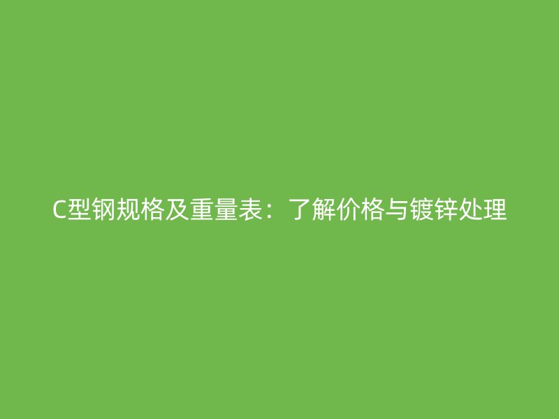C型鋼規(guī)格及重量表：了解價(jià)格與鍍鋅處理