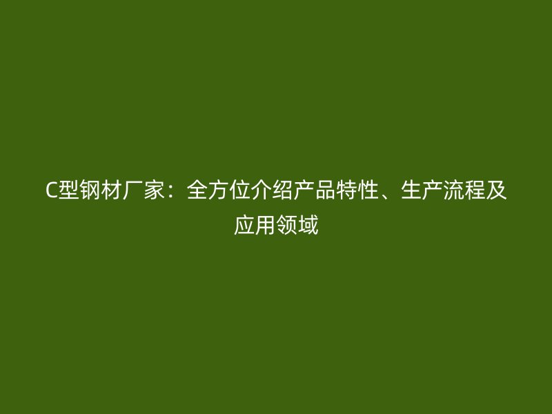 C型鋼材廠家：全方位介紹產(chǎn)品特性、生產(chǎn)流程及應(yīng)用領(lǐng)域