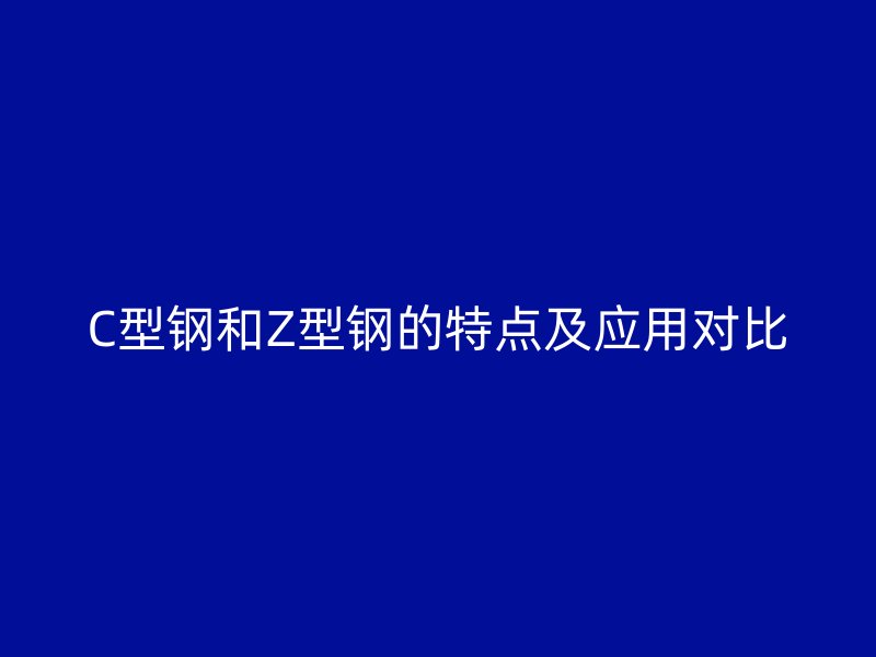 C型鋼和Z型鋼的特點及應(yīng)用對比