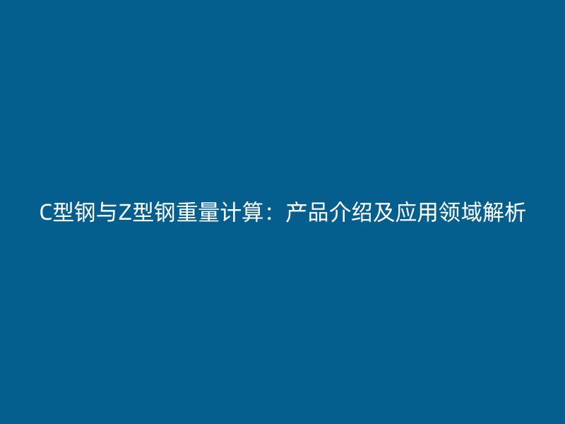 C型鋼與Z型鋼重量計算：產(chǎn)品介紹及應用領域解析