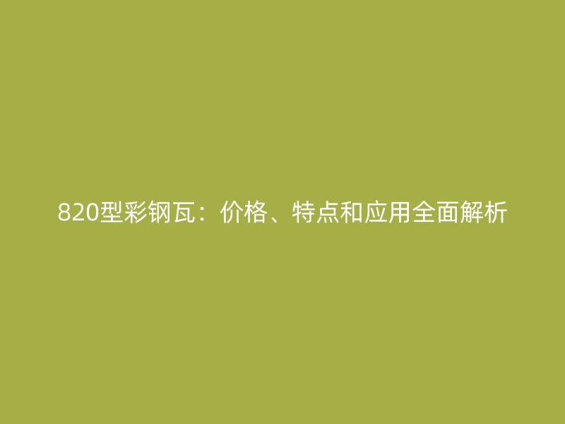 820型彩鋼瓦：價(jià)格、特點(diǎn)和應(yīng)用全面解析