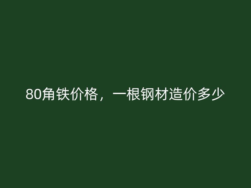 80角鐵價格，一根鋼材造價多少