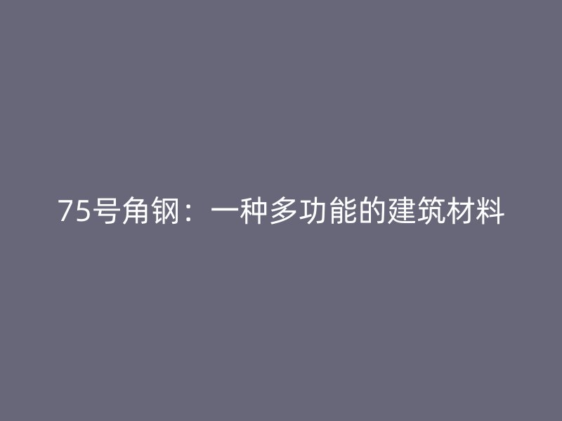 75號角鋼：一種多功能的建筑材料