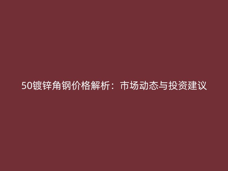 50鍍鋅角鋼價格解析：市場動態(tài)與投資建議
