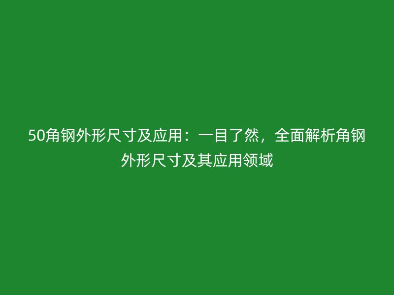 50角鋼外形尺寸及應(yīng)用：一目了然，全面解析角鋼外形尺寸及其應(yīng)用領(lǐng)域
