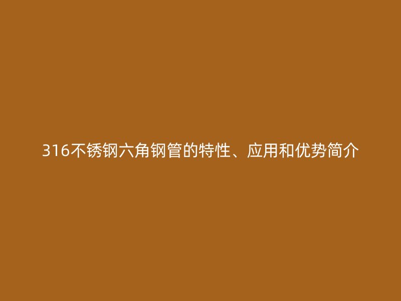 316不銹鋼六角鋼管的特性、應(yīng)用和優(yōu)勢簡介