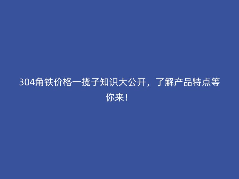304角鐵價格一攬子知識大公開，了解產品特點等你來！