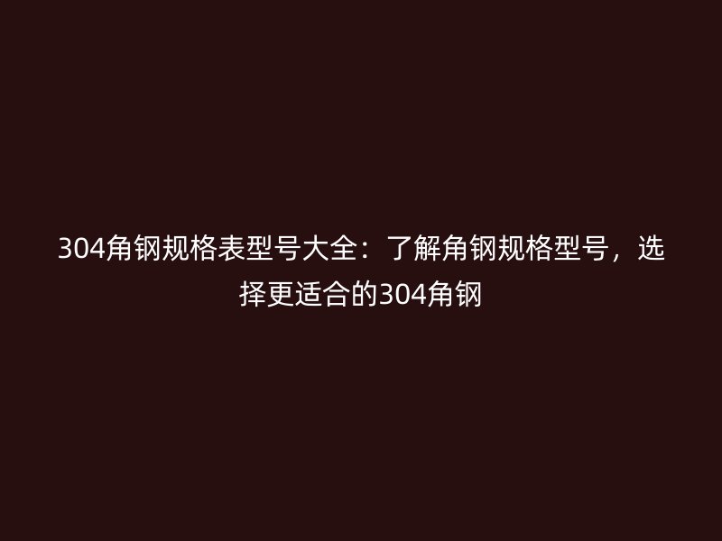 304角鋼規(guī)格表型號大全：了解角鋼規(guī)格型號，選擇更適合的304角鋼