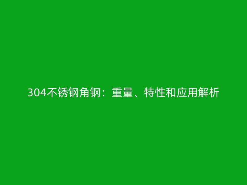 304不銹鋼角鋼：重量、特性和應(yīng)用解析