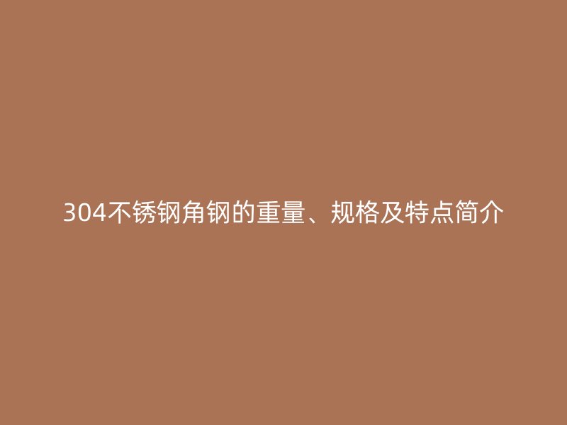 304不銹鋼角鋼的重量、規(guī)格及特點簡介